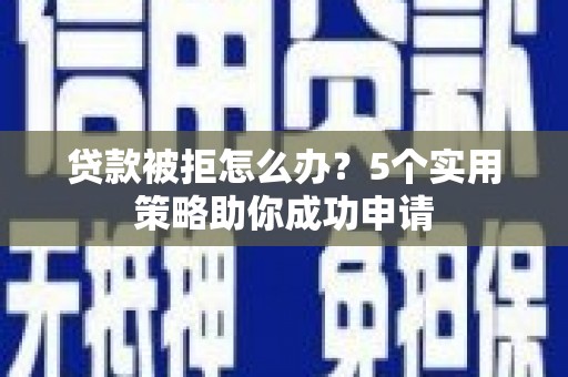 乐昌贷款被拒怎么办？5个实用策略助你成功申请