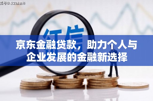乐昌京东金融贷款，助力个人与企业发展的金融新选择