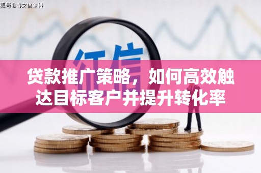 乐昌贷款推广策略，如何高效触达目标客户并提升转化率