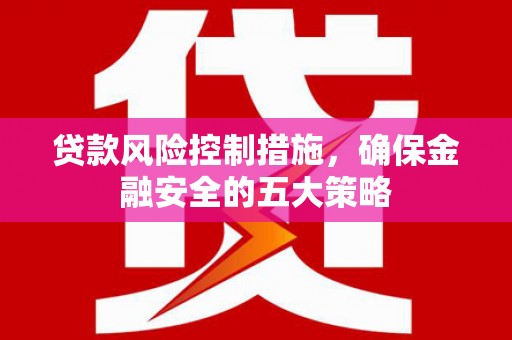 乐昌贷款风险控制措施，确保金融安全的五大策略