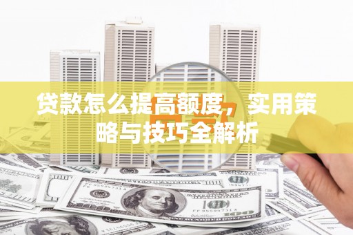 乐昌贷款怎么提高额度，实用策略与技巧全解析