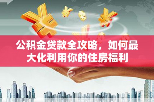 乐昌公积金贷款全攻略，如何最大化利用你的住房福利