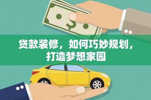 乐昌贷款装修，如何巧妙规划，打造梦想家园
