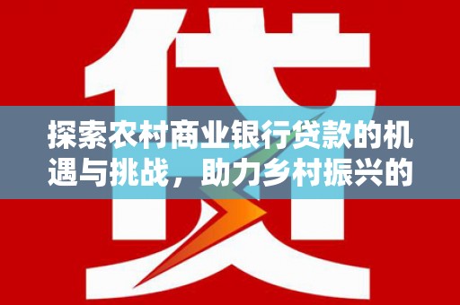 乐昌探索农村商业银行贷款的机遇与挑战，助力乡村振兴的金融引擎