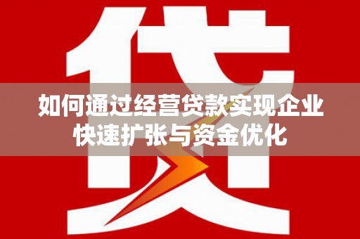 乐昌如何通过经营贷款实现企业快速扩张与资金优化
