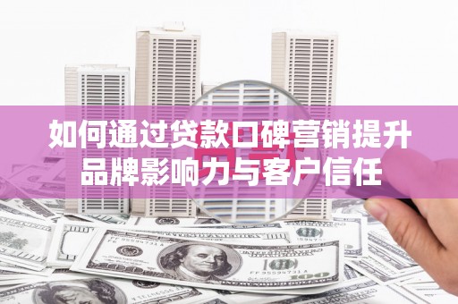 乐昌如何通过贷款口碑营销提升品牌影响力与客户信任
