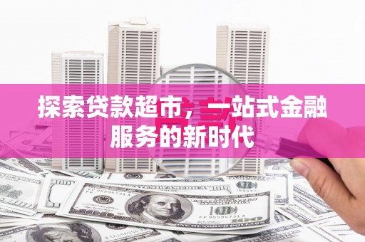 乐昌探索贷款超市，一站式金融服务的新时代