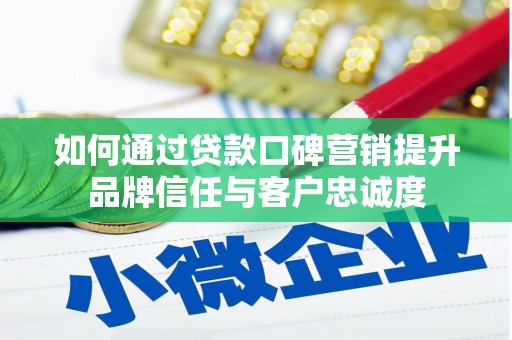 乐昌如何通过贷款口碑营销提升品牌信任与客户忠诚度