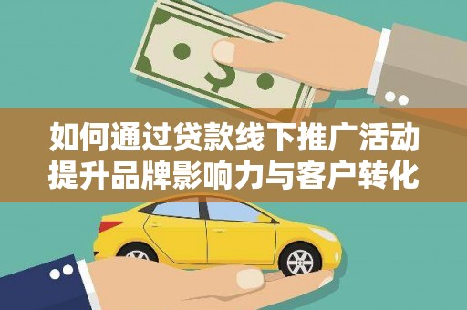 乐昌如何通过贷款线下推广活动提升品牌影响力与客户转化率