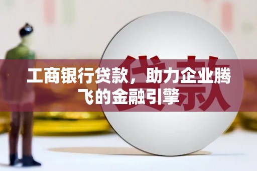 乐昌工商银行贷款，助力企业腾飞的金融引擎