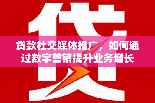 乐昌贷款社交媒体推广，如何通过数字营销提升业务增长