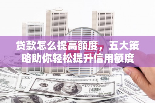 乐昌贷款怎么提高额度，五大策略助你轻松提升信用额度