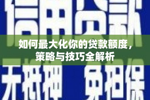 乐昌如何最大化你的贷款额度，策略与技巧全解析