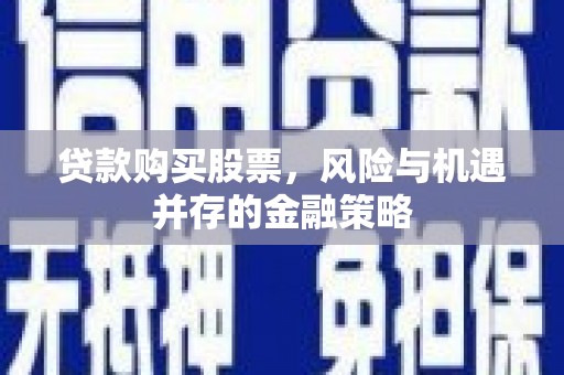 乐昌贷款购买股票，风险与机遇并存的金融策略