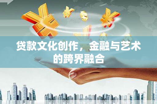 乐昌贷款文化创作，金融与艺术的跨界融合