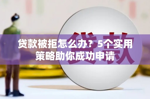 乐昌贷款被拒怎么办？5个实用策略助你成功申请