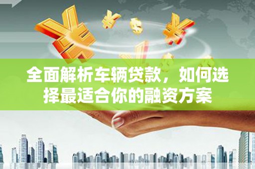 乐昌全面解析车辆贷款，如何选择最适合你的融资方案