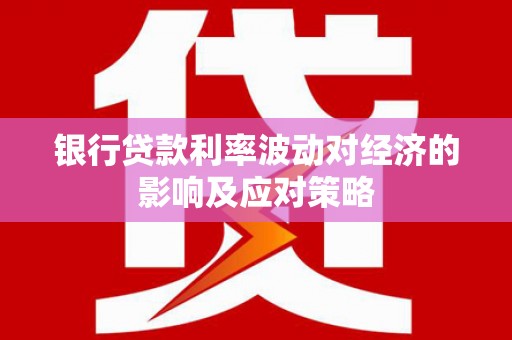 乐昌银行贷款利率波动对经济的影响及应对策略