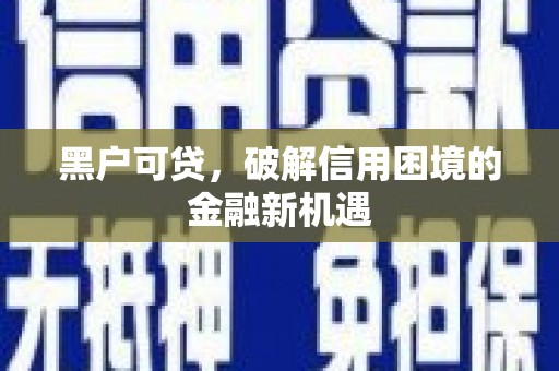 乐昌黑户可贷，破解信用困境的金融新机遇
