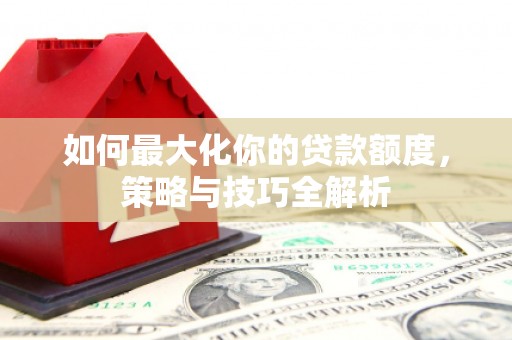 乐昌如何最大化你的贷款额度，策略与技巧全解析