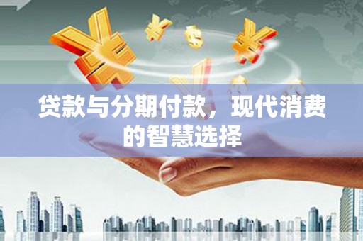 乐昌贷款与分期付款，现代消费的智慧选择