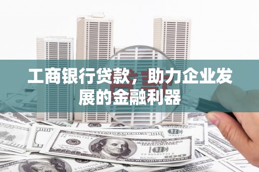 乐昌工商银行贷款，助力企业发展的金融利器