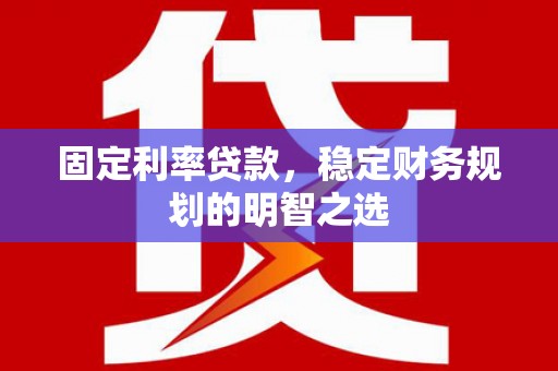 乐昌固定利率贷款，稳定财务规划的明智之选