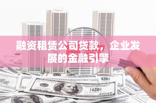 乐昌融资租赁公司贷款，企业发展的金融引擎