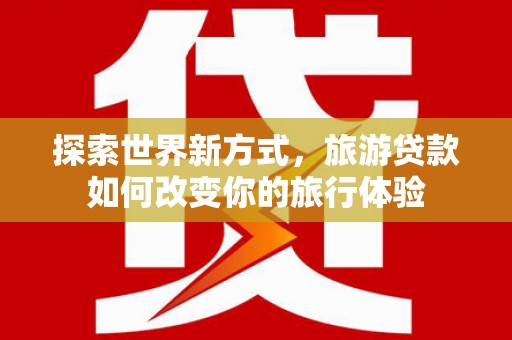 乐昌探索世界新方式，旅游贷款如何改变你的旅行体验