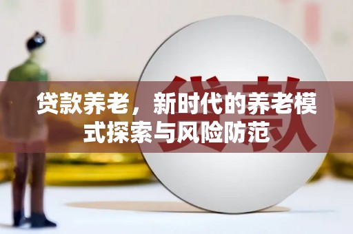 乐昌贷款养老，新时代的养老模式探索与风险防范