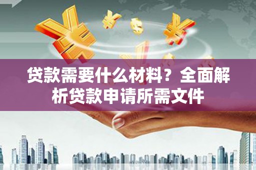 乐昌贷款需要什么材料?全面解析贷款申请所需文件 乐昌贷款需要什么材料?全面解析贷款申请所需文件