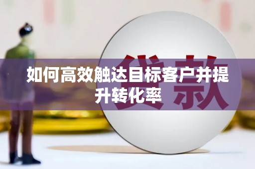 乐昌如何高效触达目标客户并提升转化率