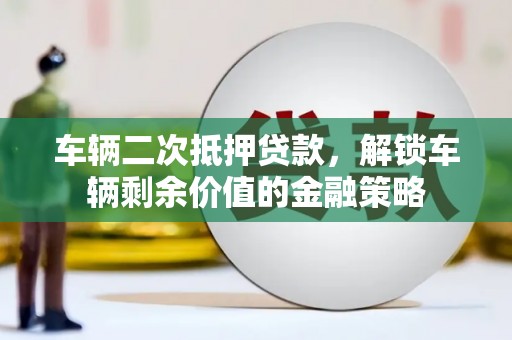 乐昌车辆二次抵押贷款，解锁车辆剩余价值的金融策略