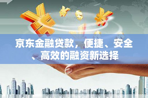 乐昌京东金融贷款，便捷、安全、高效的融资新选择