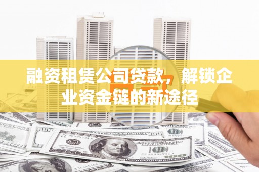 乐昌融资租赁公司贷款，解锁企业资金链的新途径